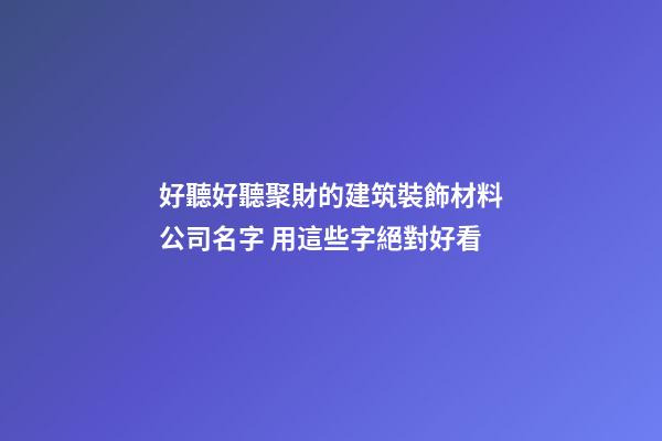 好聽好聽聚財的建筑裝飾材料公司名字 用這些字絕對好看-第1張-公司起名-玄機派